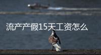 流產產假15天工資怎么發（流產產假）