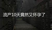 流產10天竟然又懷孕了可以生嗎(流產當月懷孕怎么辦)