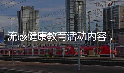 流感健康教育活動內容，關于健康教育情流感知識內容詳細情況