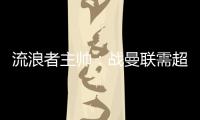 流浪者主帥：戰曼聯需超常發揮，球隊野心勃勃