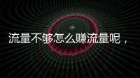 流量不夠怎么賺流量呢，流量不夠怎么賺流量