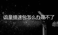 流量提速包怎么辦理不了（流量提速包怎么辦理）