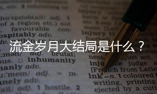 流金歲月大結局是什么？流金歲月蔣南孫朱鎖鎖感情歸宿揭秘