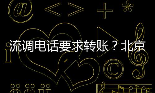 流調(diào)電話要求轉(zhuǎn)賬？北京疾控提醒：防范“流調(diào)類詐騙”
