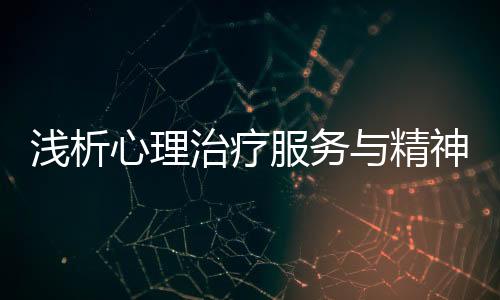 淺析心理治療服務與精神?？漆t療服務的關系