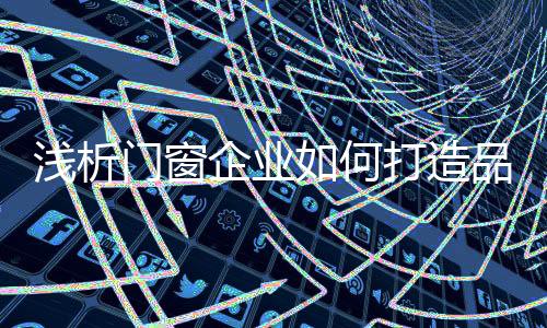 淺析門窗企業(yè)如何打造品牌之路