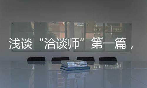 淺談“洽談師”第一篇，接待客戶流程，主要有八個(gè)步驟
