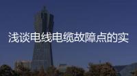 淺談電線電纜故障點的實用測定方法