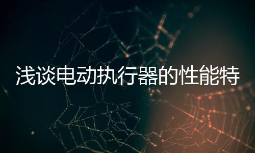 淺談電動執(zhí)行器的性能特點