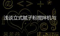 淺談立式膩?zhàn)臃蹟嚢铏C(jī)與臥式膩?zhàn)臃蹟嚢铏C(jī)區(qū)別