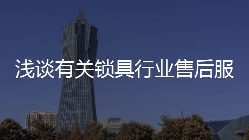 淺談?dòng)嘘P(guān)鎖具行業(yè)售后服務(wù)的四個(gè)問題