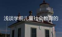 淺談學前兒童社會教育的意義（結合實際論述學前兒童社會教育的意義）