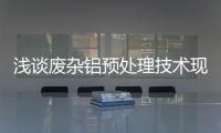 淺談廢雜鋁預(yù)處理技術(shù)現(xiàn)狀及技術(shù)分析