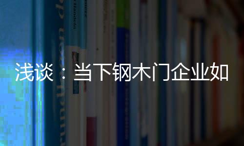 淺談：當下鋼木門企業如何做到穩步發展