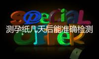 測孕紙幾天后能準確檢測出懷孕