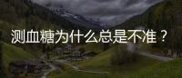 測血糖為什么總是不準？都是這些舉措惹的禍