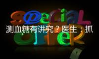 測血糖有講究？醫生：抓住3個時間段，測出的血糖值或許更靠譜！