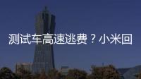 測試車高速逃費？小米回應：已補繳