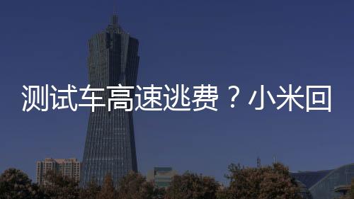 測試車高速逃費？小米回應：已補繳