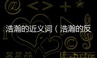 浩瀚的近義詞（浩瀚的反義詞）