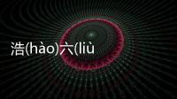 浩(hào)六(liù)為什么上熱搜?
