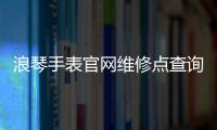 浪琴手表官網維修點查詢（寧波浪琴手表官網維修點查詢）