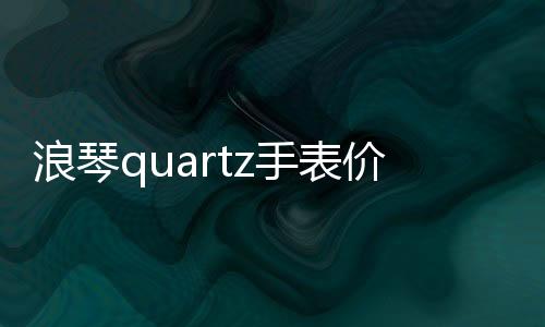 浪琴quartz手表價格（quartz手表價格）