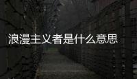浪漫主義者是什么意思 浪漫主義者是什么意思