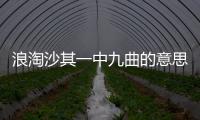浪淘沙其一中九曲的意思 浪淘沙其一原文