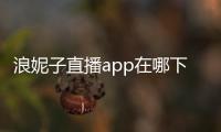 浪妮子直播app在哪下載？浪妮子直播最新下載地址(二維碼)
