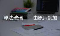 浮法玻璃——由原片到加工的展望與分析,行業資訊