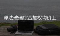 浮法玻璃綜合加權均價上漲0.92元,經驗交流