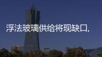 浮法玻璃供給將現(xiàn)缺口,市場(chǎng)研究