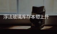 浮法玻璃庫存本旬上升 壓力凸顯,市場研究