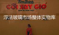 浮法玻璃市場整體實物庫存壓力并未緩解,行業資訊
