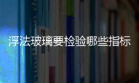 浮法玻璃要檢驗哪些指標  平板玻璃的成型方法,行業資訊