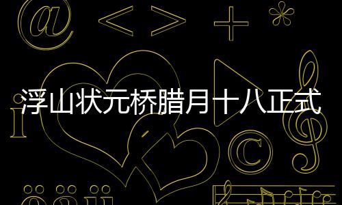 浮山狀元橋臘月十八正式迎客