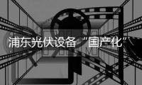 浦東光伏設備“國產化” 國內首臺太陽能離子注入機年底出爐,行業資訊