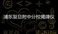 浦東復(fù)旦附中分校揭牌儀式暨開學(xué)典禮在校舉行