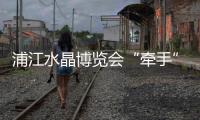 浦江水晶博覽會(huì)“牽手”義博會(huì),行業(yè)資訊