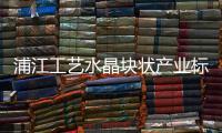 浦江工藝水晶塊狀產業標準化項目通過省驗收,行業資訊