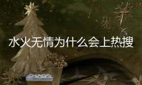 水火無情為什么會上熱搜?