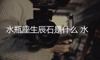 水瓶座生辰石是什么 水瓶座生辰石是什么