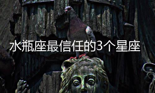 水瓶座最信任的3個星座