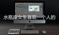 水瓶座女生喜歡一個人的表現(xiàn)