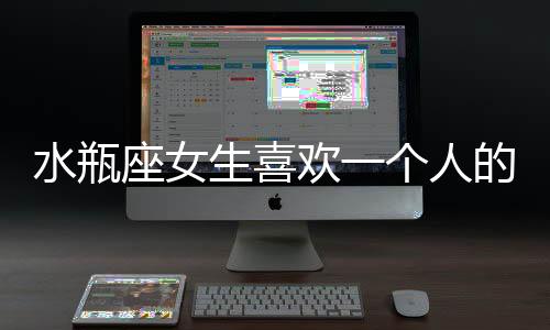 水瓶座女生喜歡一個(gè)人的表現(xiàn)