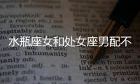 水瓶座女和處女座男配不配 水瓶座女生和處女座男生配嗎