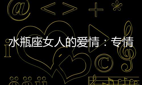 水瓶座女人的愛情：專情又獨立