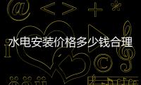 水電安裝價格多少錢合理？