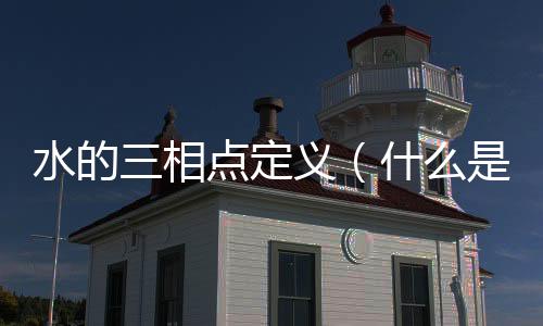 水的三相點定義（什么是水的三相點）